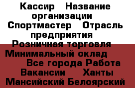 Кассир › Название организации ­ Спортмастер › Отрасль предприятия ­ Розничная торговля › Минимальный оклад ­ 23 000 - Все города Работа » Вакансии   . Ханты-Мансийский,Белоярский г.